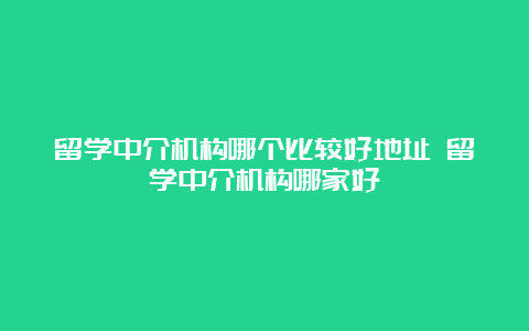 留学中介机构哪个比较好地址 留学中介机构哪家好