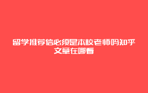 留学推荐信必须是本校老师吗知乎文章在哪看