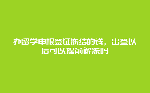 办留学申根签证冻结的钱，出签以后可以提前解冻吗