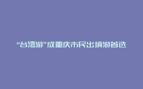 “台湾游”成重庆市民出境游首选