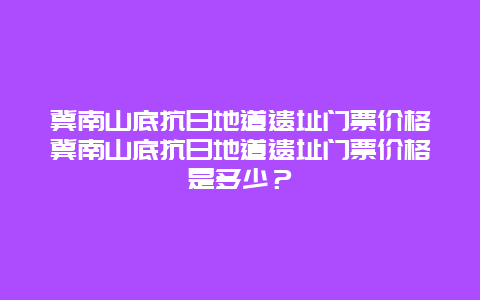 冀南山底抗日地道遗址门票价格冀南山底抗日地道遗址门票价格是多少？