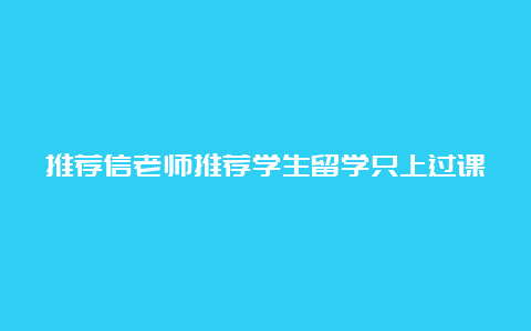 推荐信老师推荐学生留学只上过课