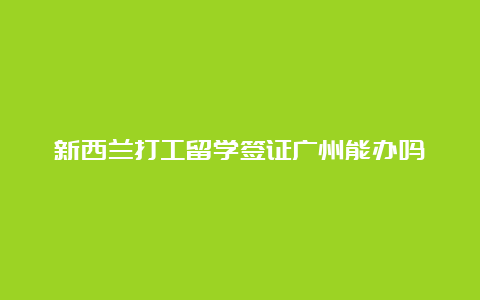 新西兰打工留学签证广州能办吗