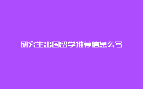 研究生出国留学推荐信怎么写