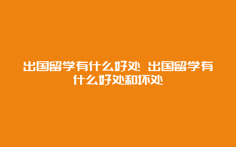 出国留学有什么好处 出国留学有什么好处和坏处