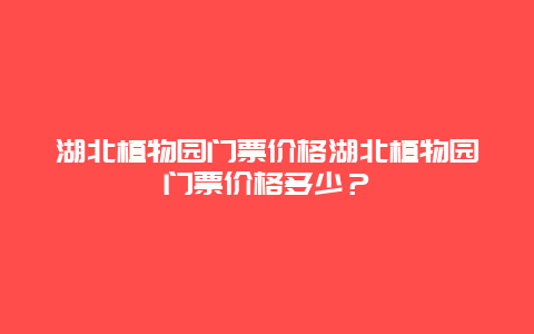 湖北植物园门票价格湖北植物园门票价格多少？