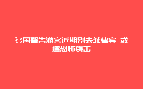 多国警告游客近期别去菲律宾 或遭恐怖袭击