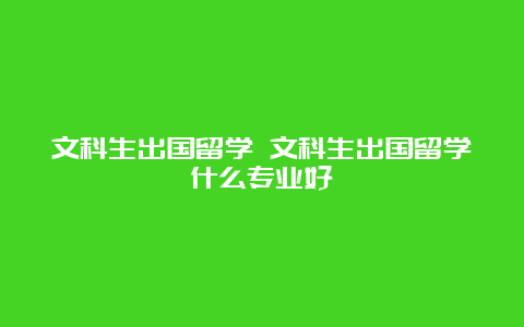 文科生出国留学 文科生出国留学什么专业好