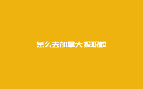 怎么去加拿大报职校