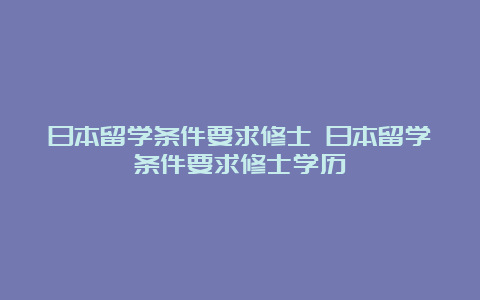 日本留学条件要求修士 日本留学条件要求修士学历