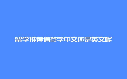 留学推荐信签字中文还是英文呢