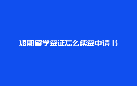 短期留学签证怎么续签申请书