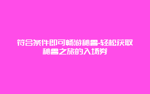 符合条件即可畅游秘鲁-轻松获取秘鲁之旅的入场券