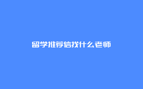 留学推荐信找什么老师