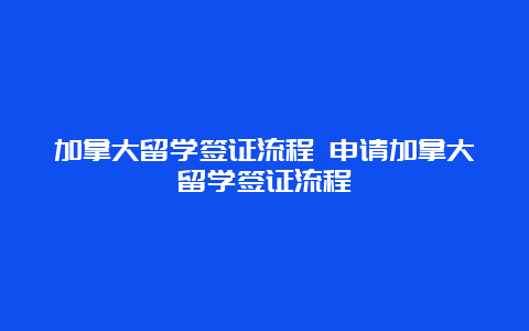 加拿大留学签证流程 申请加拿大留学签证流程