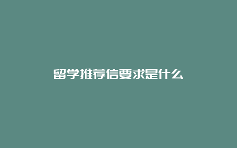 留学推荐信要求是什么