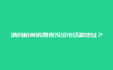 请问杭州消费者投诉电话和地址？