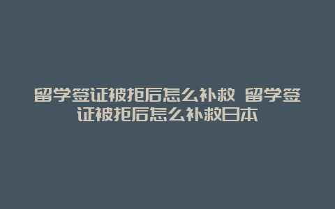 留学签证被拒后怎么补救 留学签证被拒后怎么补救日本