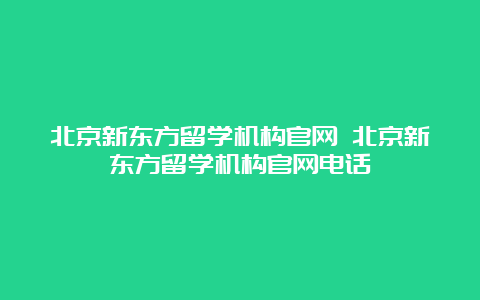 北京新东方留学机构官网 北京新东方留学机构官网电话