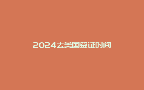 2024去美国签证时间