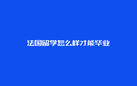 法国留学怎么样才能毕业