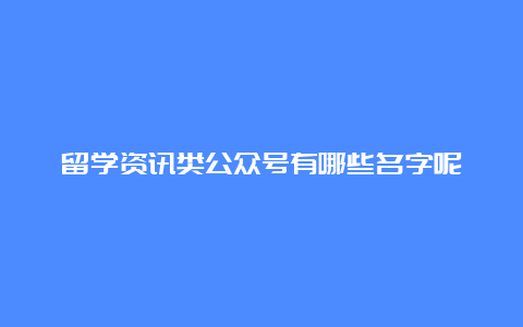 留学资讯类公众号有哪些名字呢