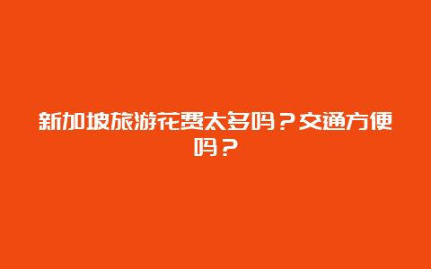 新加坡旅游花费太多吗？交通方便吗？