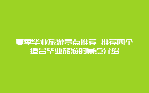 夏季毕业旅游景点推荐 推荐四个适合毕业旅游的景点介绍