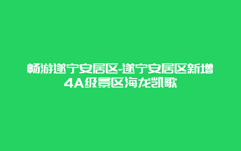 畅游遂宁安居区-遂宁安居区新增4A级景区海龙凯歌