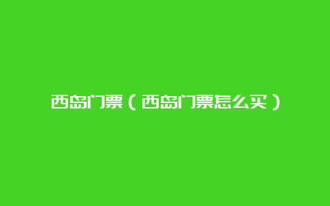 西岛门票（西岛门票怎么买）