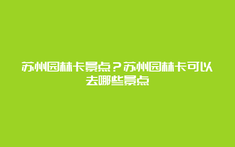 苏州园林卡景点？苏州园林卡可以去哪些景点