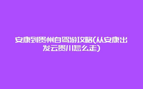 安康到贵州自驾游攻略(从安康出发云贵川怎么走)