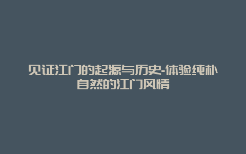 见证江门的起源与历史-体验纯朴自然的江门风情