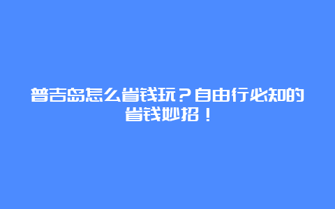 普吉岛怎么省钱玩？自由行必知的省钱妙招！