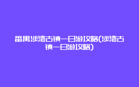 番禺沙湾古镇一日游攻略(沙湾古镇一日游攻略)