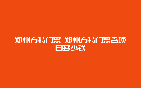 郑州方特门票 郑州方特门票含项目多少钱