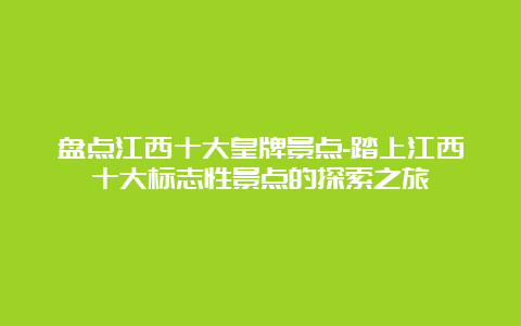 盘点江西十大皇牌景点-踏上江西十大标志性景点的探索之旅