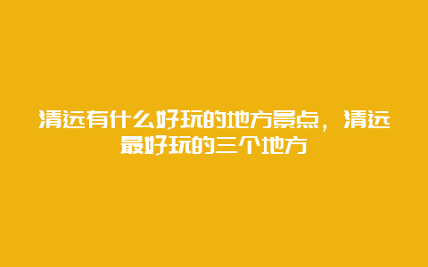 清远有什么好玩的地方景点，清远最好玩的三个地方