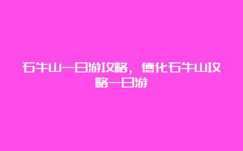 石牛山一日游攻略，德化石牛山攻略一日游