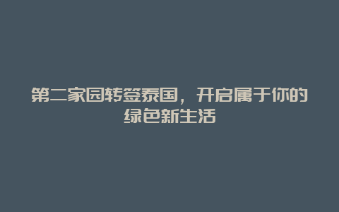 第二家园转签泰国，开启属于你的绿色新生活