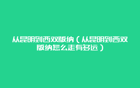 从昆明到西双版纳（从昆明到西双版纳怎么走有多远）