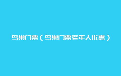 鸟巢门票（鸟巢门票老年人优惠）