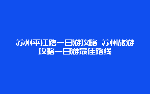 苏州平江路一日游攻略 苏州旅游攻略一日游最佳路线