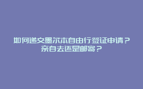 如何递交墨尔本自由行签证申请？亲自去还是邮寄？