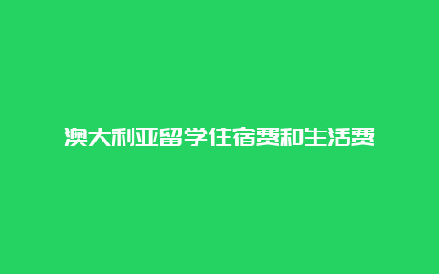 澳大利亚留学住宿费和生活费