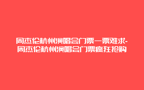 周杰伦杭州演唱会门票一票难求-周杰伦杭州演唱会门票疯狂抢购