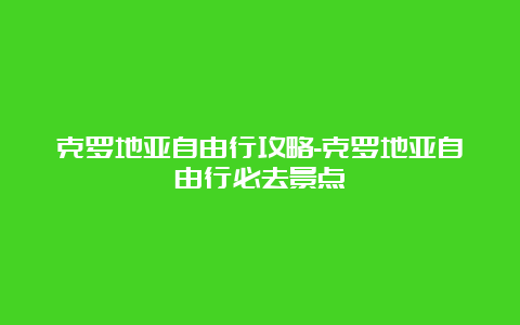 克罗地亚自由行攻略-克罗地亚自由行必去景点