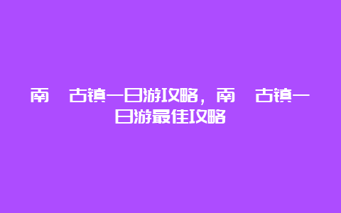 南浔古镇一日游攻略，南浔古镇一日游最佳攻略