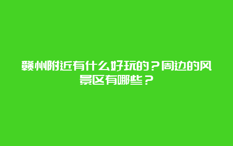 赣州附近有什么好玩的？周边的风景区有哪些？