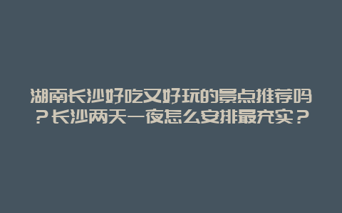 湖南长沙好吃又好玩的景点推荐吗？长沙两天一夜怎么安排最充实？